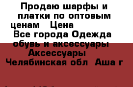 Продаю шарфы и платки по оптовым ценам › Цена ­ 300-2500 - Все города Одежда, обувь и аксессуары » Аксессуары   . Челябинская обл.,Аша г.